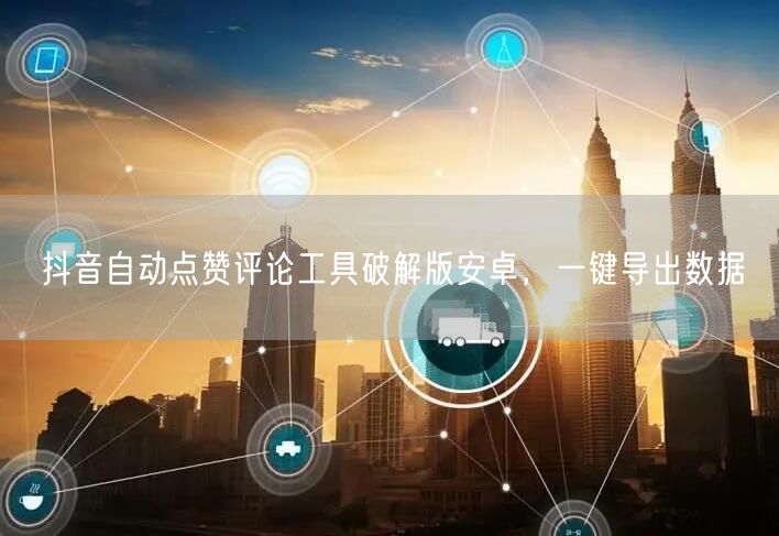 抖音自动点赞评论工具破解版安卓，一键导出数据