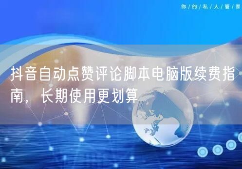 抖音自动点赞评论脚本电脑版续费指南，长期使用更划算