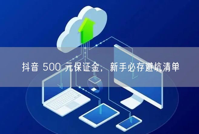 抖音 500 元保证金，新手必存避坑清单