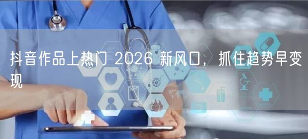 抖音作品上热门 2026 新风口，抓住趋势早变现