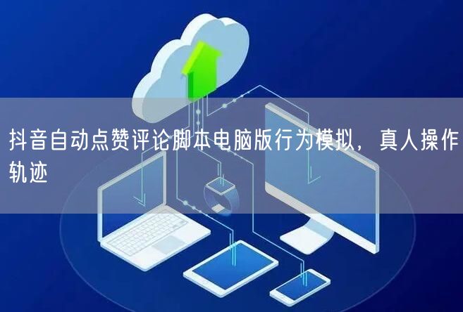 抖音自动点赞评论脚本电脑版行为模拟，真人操作轨迹