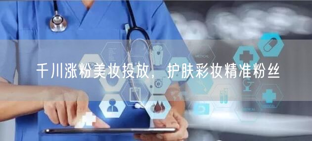 千川涨粉美妆投放，护肤彩妆精准粉丝
