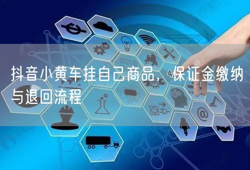 抖音小黄车挂自己商品，保证金缴纳与退回流程