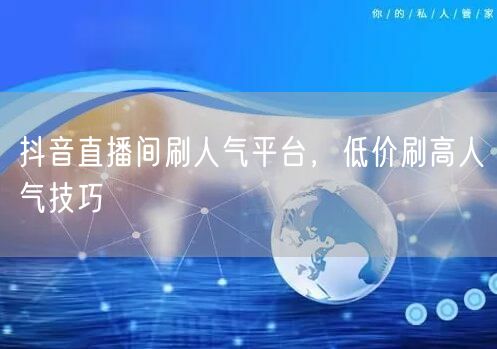 抖音直播间刷人气平台，低价刷高人气技巧
