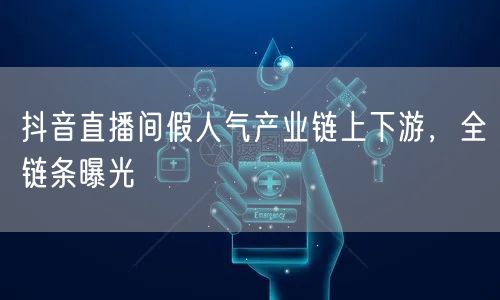 抖音直播间假人气产业链上下游，全链条曝光
