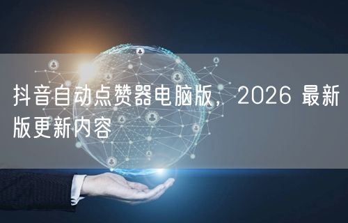 抖音自动点赞器电脑版，2026 最新版更新内容