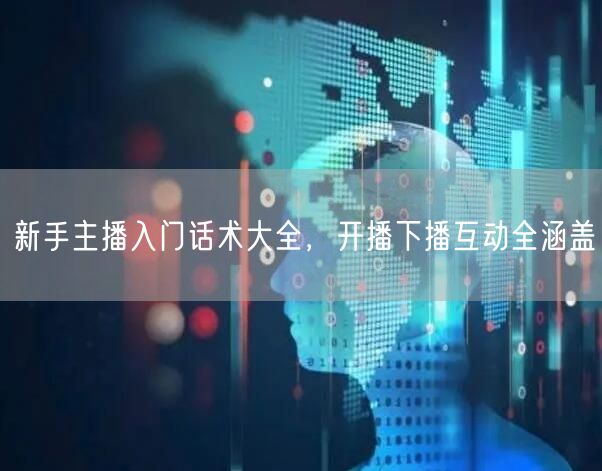 新手主播入门话术大全，开播下播互动全涵盖