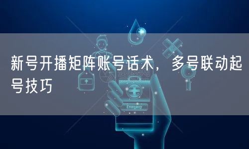 新号开播矩阵账号话术，多号联动起号技巧