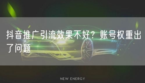 抖音推广引流效果不好？账号权重出了问题