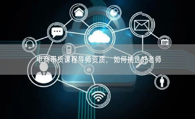 电商带货课程导师资质，如何挑选好老师