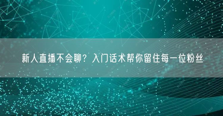 新人直播不会聊？入门话术帮你留住每一位粉丝