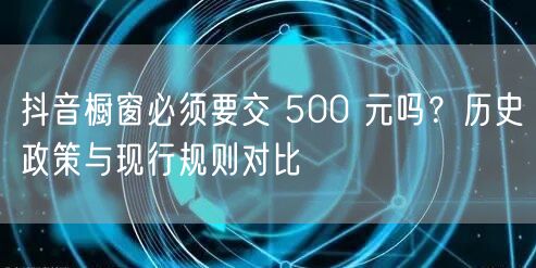 抖音橱窗必须要交 500 元吗？历史政策与现行规则对比