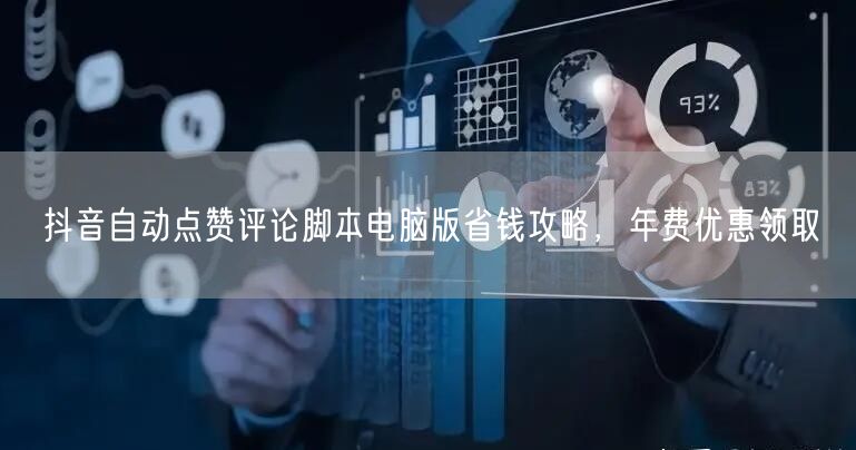 抖音自动点赞评论脚本电脑版省钱攻略，年费优惠领取