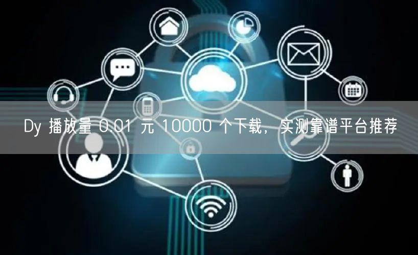 Dy 播放量 0.01 元 10000 个下载，实测靠谱平台推荐