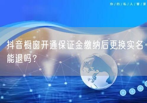 抖音橱窗开通保证金缴纳后更换实名能退吗？