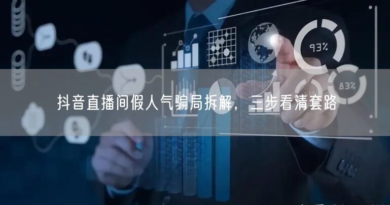 抖音直播间假人气骗局拆解，三步看清套路