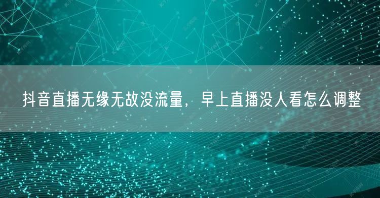 抖音直播无缘无故没流量，早上直播没人看怎么调整