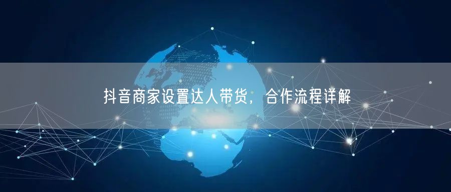 抖音商家设置达人带货，合作流程详解