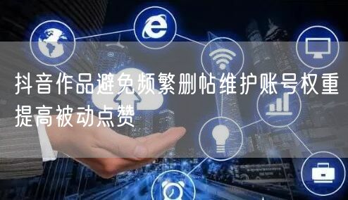 抖音作品避免频繁删帖维护账号权重提高被动点赞