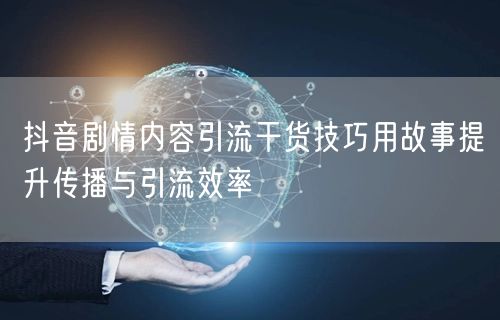 抖音剧情内容引流干货技巧用故事提升传播与引流效率
