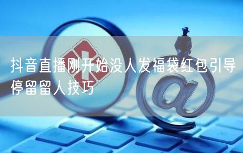 抖音直播刚开始没人发福袋红包引导停留留人技巧