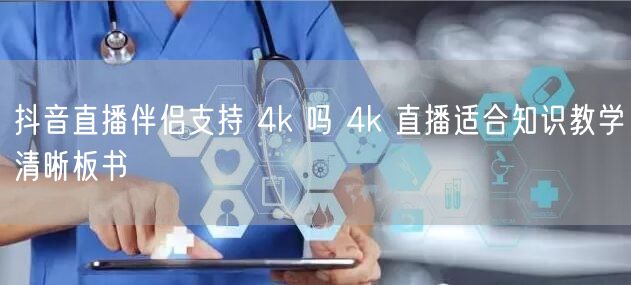 抖音直播伴侣支持 4k 吗 4k 直播适合知识教学清晰板书