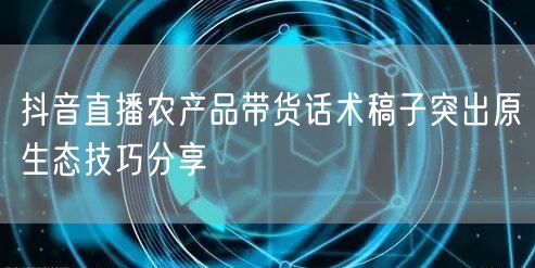 抖音直播农产品带货话术稿子突出原生态技巧分享
