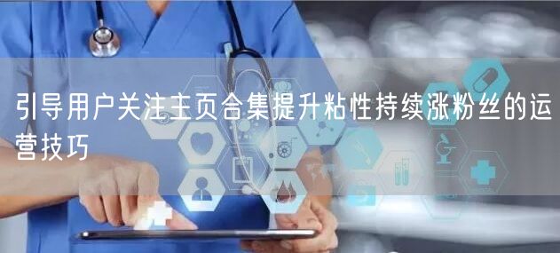 引导用户关注主页合集提升粘性持续涨粉丝的运营技巧