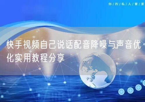 快手视频自己说话配音降噪与声音优化实用教程分享