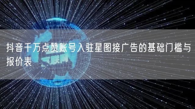 抖音千万点赞账号入驻星图接广告的基础门槛与报价表