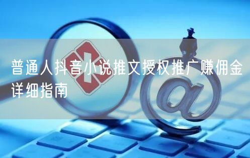 普通人抖音小说推文授权推广赚佣金详细指南