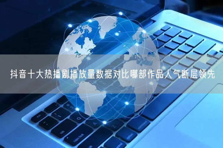 抖音十大热播剧播放量数据对比哪部作品人气断层领先