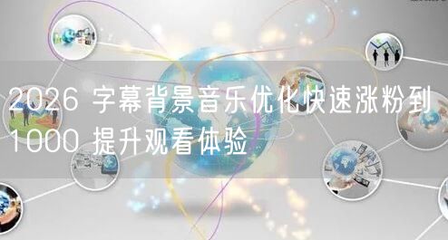 2026 字幕背景音乐优化快速涨粉到 1000 提升观看体验