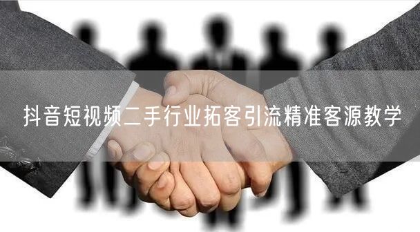 抖音短视频二手行业拓客引流精准客源教学