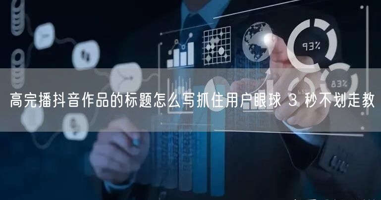 高完播抖音作品的标题怎么写抓住用户眼球 3 秒不划走教