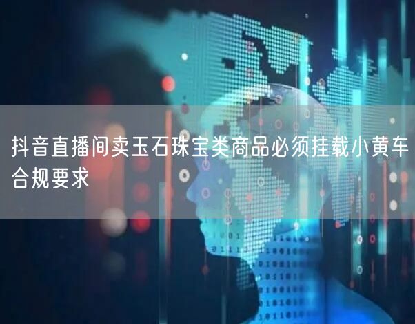 抖音直播间卖玉石珠宝类商品必须挂载小黄车合规要求