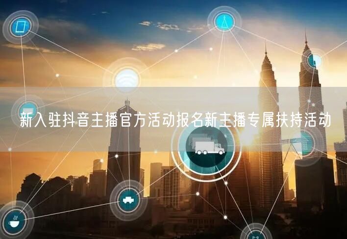 新入驻抖音主播官方活动报名新主播专属扶持活动
