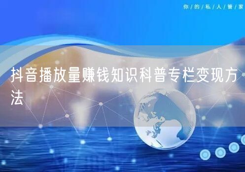 抖音播放量赚钱知识科普专栏变现方法