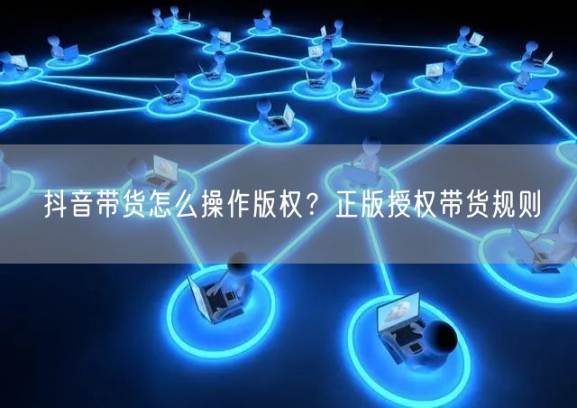 抖音带货怎么操作版权？正版授权带货规则