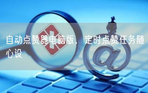 自动点赞器电脑版，定时点赞任务随心设