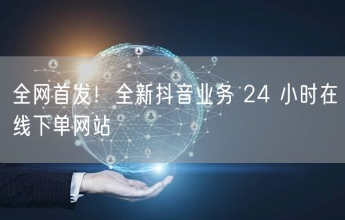全网首发！全新抖音业务 24 小时在线下单网站