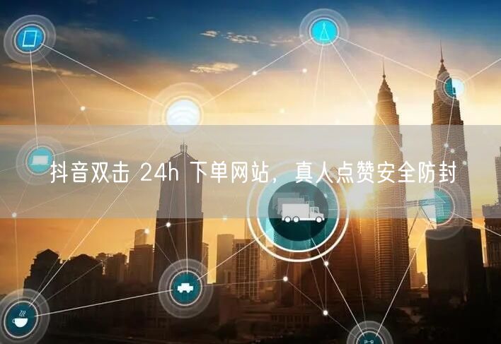 抖音双击 24h 下单网站，真人点赞安全防封