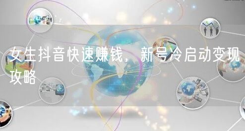 女生抖音快速赚钱，新号冷启动变现攻略