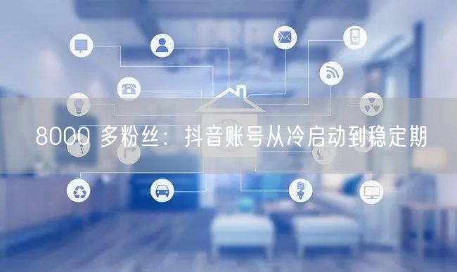8000 多粉丝：抖音账号从冷启动到稳定期