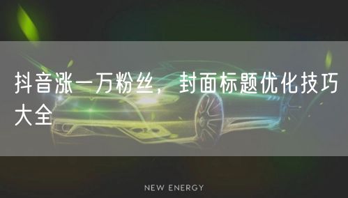 抖音涨一万粉丝，封面标题优化技巧大全