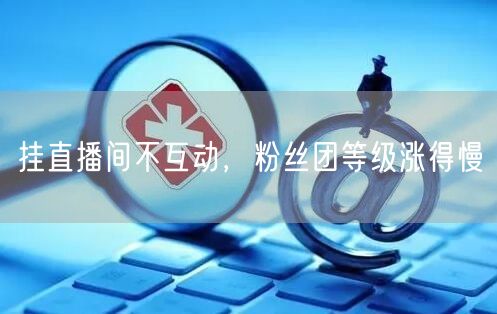 挂直播间不互动，粉丝团等级涨得慢