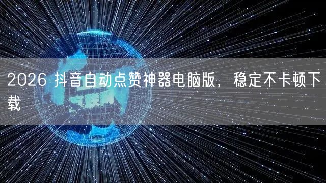 2026 抖音自动点赞神器电脑版，稳定不卡顿下载