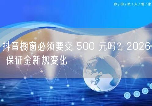 抖音橱窗必须要交 500 元吗？2026 保证金新规变化