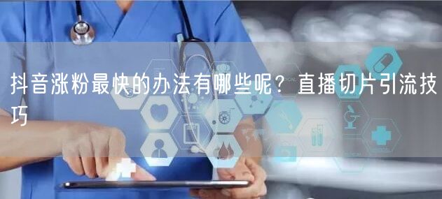 抖音涨粉最快的办法有哪些呢？直播切片引流技巧