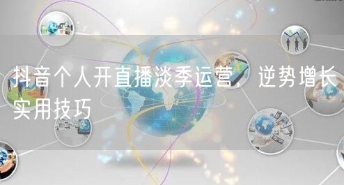 抖音个人开直播淡季运营，逆势增长实用技巧